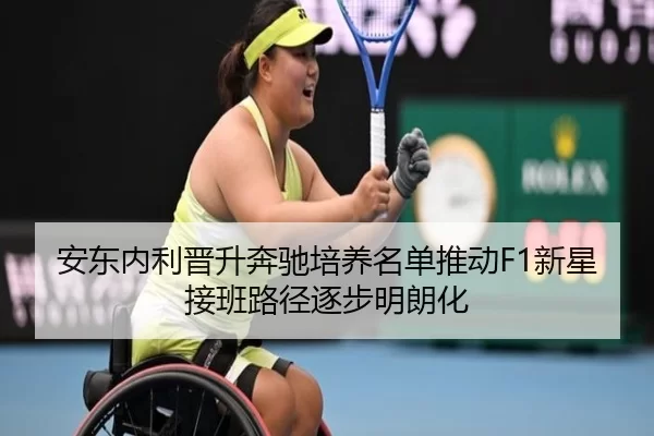 安东内利晋升奔驰培养名单推动F1新星接班路径逐步明朗化
